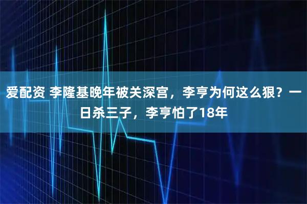 爱配资 李隆基晚年被关深宫,李亨为何这么狠?一日杀三子,李亨怕了18年