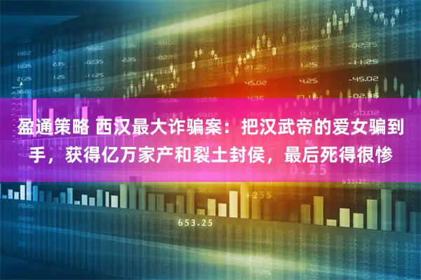 盈通策略 西汉最大诈骗案:把汉武帝的爱女骗到手,获得亿万家产和裂土封侯,最后死得很惨