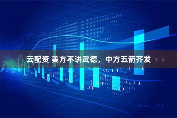 云配资 美方不讲武德，中方五箭齐发
