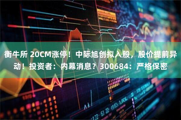 衡牛所 20CM涨停！中际旭创拟入股，股价提前异动！投资者：内幕消息？300684：严格保密