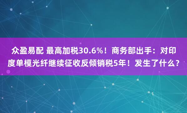 众盈易配 最高加税30.6%！商务部出手：对印度单模光纤继续征收反倾销税5年！发生了什么？