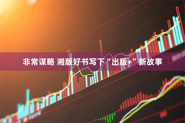 非常谋略 湘版好书写下“出版+”新故事
