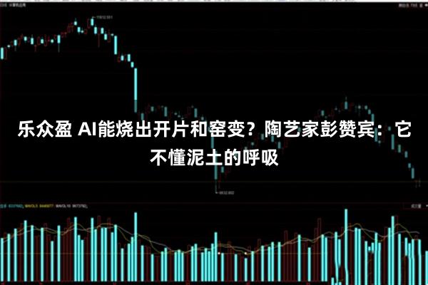 乐众盈 AI能烧出开片和窑变？陶艺家彭赞宾：它不懂泥土的呼吸