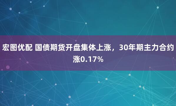 宏图优配 国债期货开盘集体上涨，30年期主力合约涨0.17%
