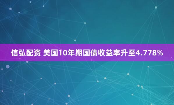 信弘配资 美国10年期国债收益率升至4.778%