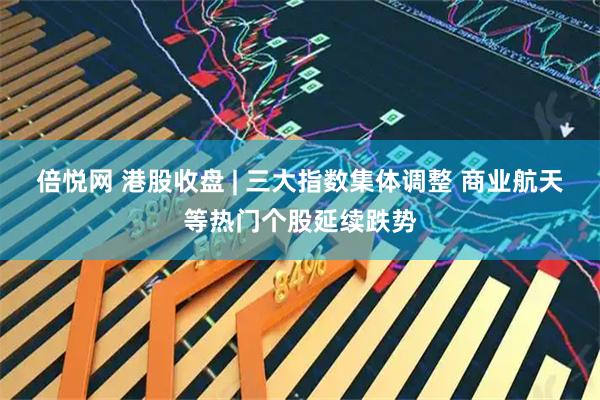 倍悦网 港股收盘 | 三大指数集体调整 商业航天等热门个股延续跌势